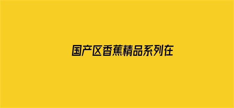 >国产区香蕉精品系列在线观看不卡横幅海报图