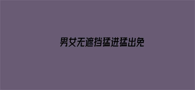 >男女无遮挡猛进猛出免费视频国产横幅海报图